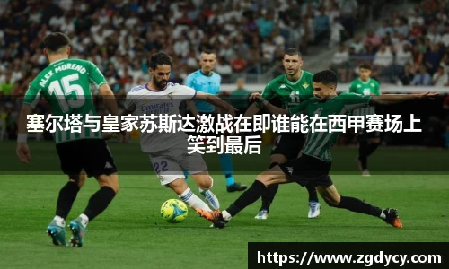 塞尔塔与皇家苏斯达激战在即谁能在西甲赛场上笑到最后