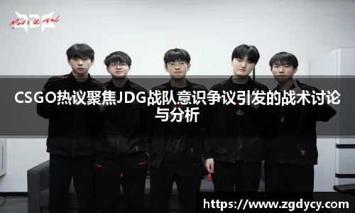 CSGO热议聚焦JDG战队意识争议引发的战术讨论与分析
