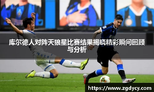 库尔德人对阵天狼星比赛结果揭晓精彩瞬间回顾与分析